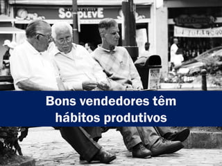 Bons vendedores têm
hábitos produtivos
 