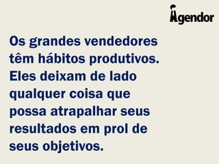 Os grandes vendedores
têm hábitos produtivos.
Eles deixam de lado
qualquer coisa que
possa atrapalhar seus
resultados em prol de
seus objetivos.
 