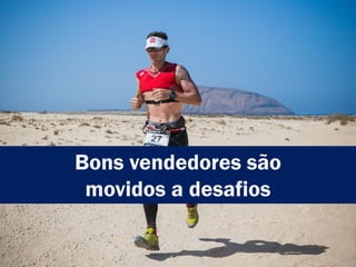 Bons vendedores são
movidos a desafios
 