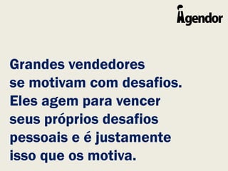 Grandes vendedores
se motivam com desafios.
Eles agem para vencer
seus próprios desafios
pessoais e é justamente
isso que os motiva.
 