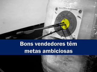 Bons vendedores têm
metas ambiciosas
 