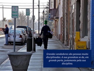 Grandes vendedores são pessoas muito
disciplinadas. A sua grandeza se da, em
grande parte, justamente pela sua
disciplina.
 