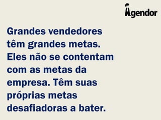 Grandes vendedores
têm grandes metas.
Eles não se contentam
com as metas da
empresa. Têm suas
próprias metas
desafiadoras a bater.
 