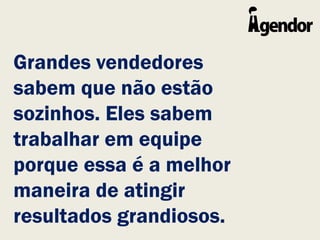 Grandes vendedores
sabem que não estão
sozinhos. Eles sabem
trabalhar em equipe
porque essa é a melhor
maneira de atingir
resultados grandiosos.
 