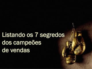 Listando os 7 segredos
dos campeões
de vendas
 