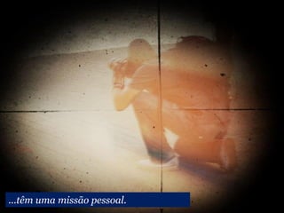 ...têm uma missão pessoal.
 