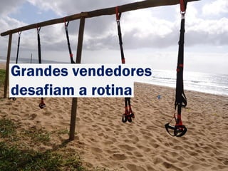 Grandes vendedores
desafiam a rotina
 