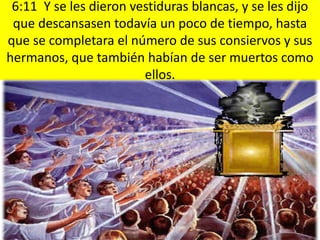 6:11 Y se les dieron vestiduras blancas, y se les dijo
 que descansasen todavía un poco de tiempo, hasta
que se completara el número de sus consiervos y sus
hermanos, que también habían de ser muertos como
                        ellos.
 