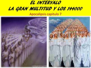 EL INTERVALO
LA GRAN MULTITUD Y LOS 144000
        Apocalipsis capitulo 7
 