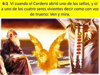 6:1 Vi cuando el Cordero abrió uno de los sellos, y oí
a uno de los cuatro seres vivientes decir como con voz
                de trueno: Ven y mira.
 