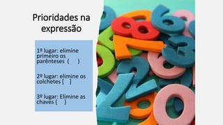 Prioridades na
expressão
1º lugar: elimine
primeiro os
parênteses ( )
2º lugar: elimine os
colchetes [ ]
3º lugar: Elimine as
chaves { }
 