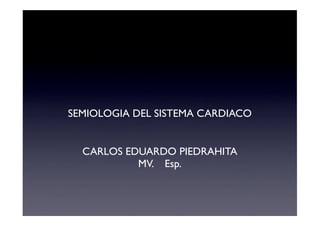 SEMIOLOGIA DEL SISTEMA CARDIACO


  CARLOS EDUARDO PIEDRAHITA
           MV. Esp.
 