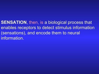 SENSATION, then, is a biological process that
enables receptors to detect stimulus information
(sensations), and encode th...