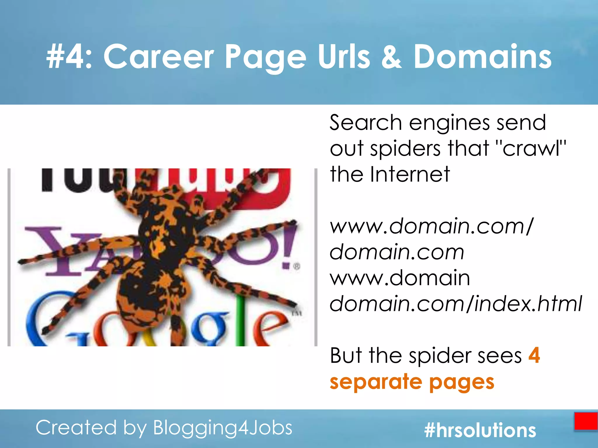 #4: Career Page Urls & Domains
Search engines send
out spiders that "crawl"
the Internet
www.domain.com/
domain.com
www.domain
domain.com/index.html
But the spider sees 4
separate pages
Created by Blogging4Jobs
Created by Blogging4Jobs

#hrsolutions
#hrsolutions
#hrsolutions

 