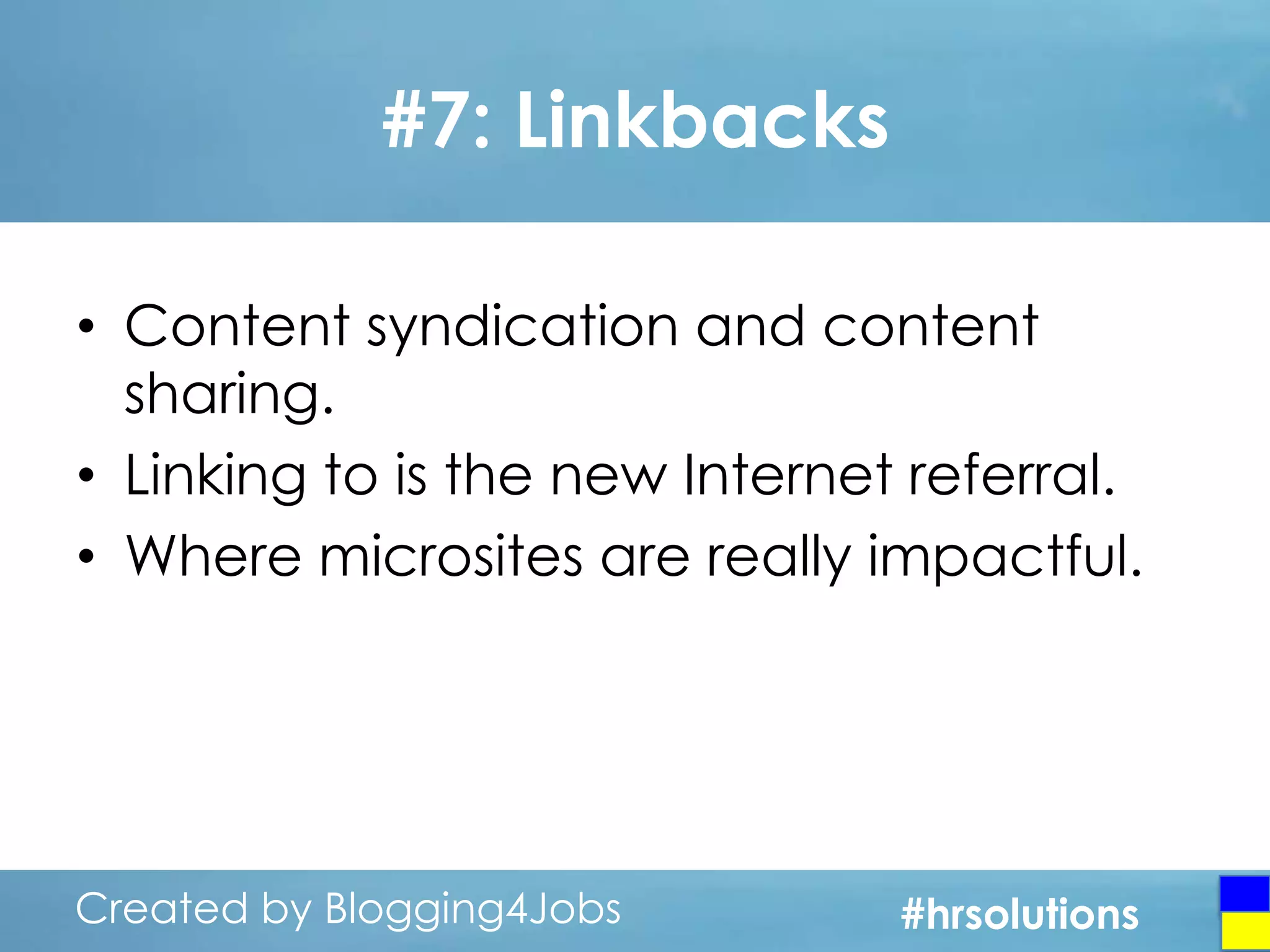 #7: Linkbacks
• Content syndication and content
sharing.
• Linking to is the new Internet referral.
• Where microsites are really impactful.

Created by Blogging4Jobs
Created by Blogging4Jobs

#hrsolutions
#hrsolutions
#hrsolutions

 