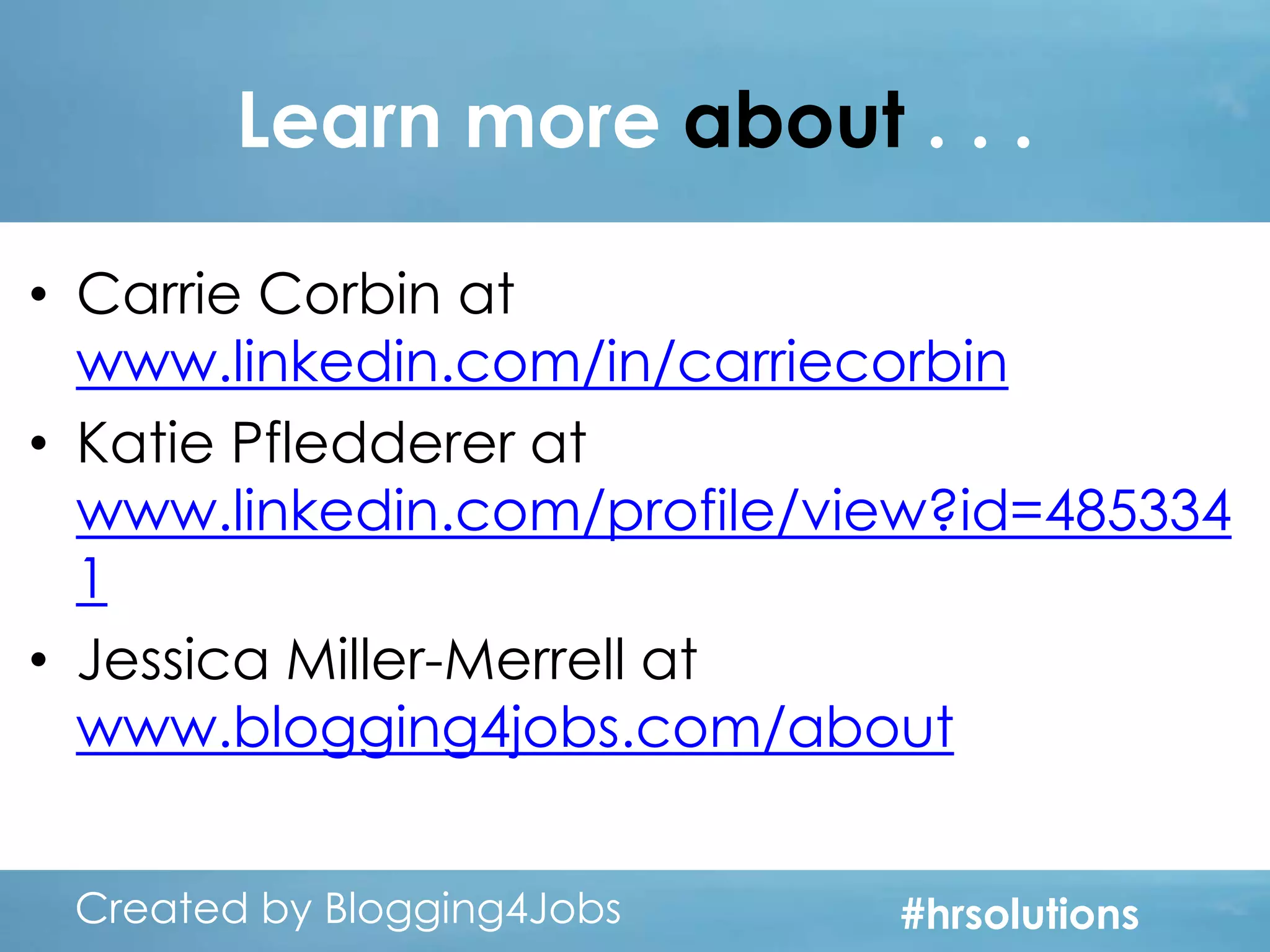 Learn more about . . .
• Carrie Corbin at
www.linkedin.com/in/carriecorbin
• Katie Pfledderer at
www.linkedin.com/profile/view?id=485334
1
• Jessica Miller-Merrell at
www.blogging4jobs.com/about
Created by Blogging4Jobs
Created by Blogging4Jobs

#hrsolutions
#hrsolutions
#hrsolutions

 