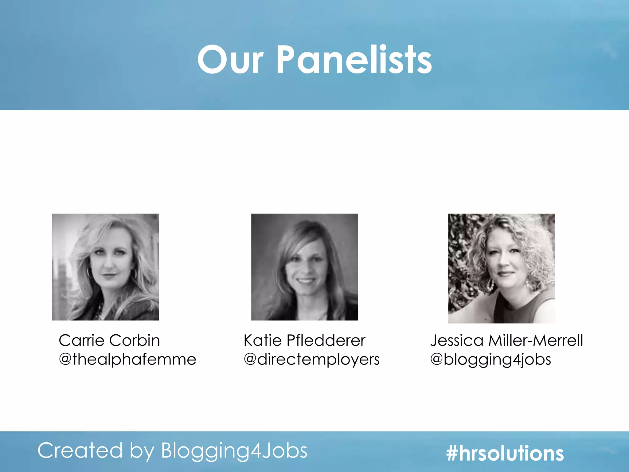 Our Panelists

Carrie Corbin
@thealphafemme

Katie Pfledderer
@directemployers

Created by Blogging4Jobs
Created by Blogging4Jobs

Jessica Miller-Merrell
@blogging4jobs

#hrsolutions
#hrsolutions
#hrsolutions

 