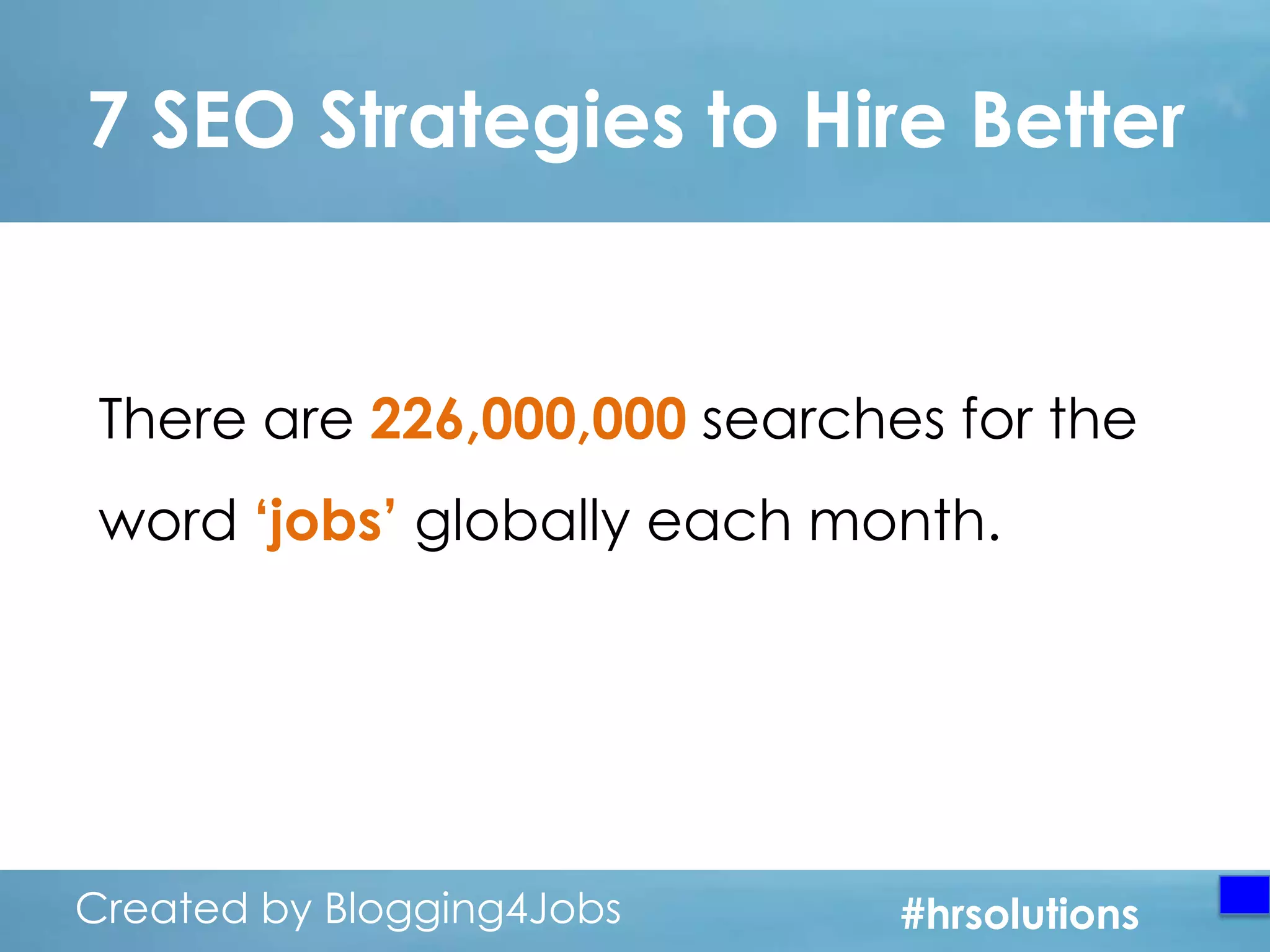 7 SEO Strategies to Hire Better

There are 226,000,000 searches for the
word „jobs‟ globally each month.

Created by Blogging4Jobs
Created by Blogging4Jobs

#hrsolutions
#hrsolutions
#hrsolutions

 