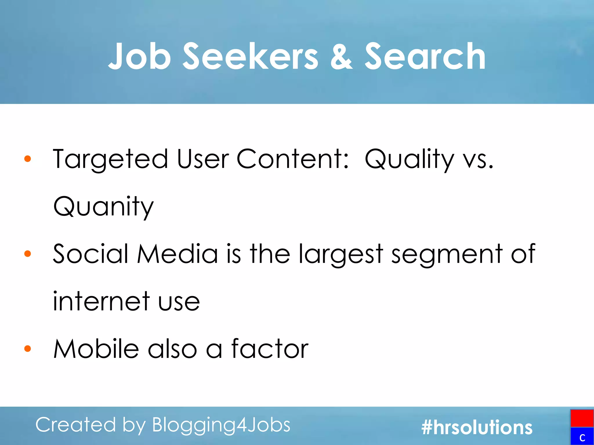 Job Seekers & Search
• Targeted User Content: Quality vs.
Quanity
• Social Media is the largest segment of
internet use

• Mobile also a factor
Created by Blogging4Jobs
Created by Blogging4Jobs

#hrsolutions
#hrsolutions
#hrsolutions

c

 