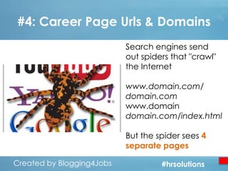 #4: Career Page Urls & Domains
Search engines send
out spiders that "crawl"
the Internet
www.domain.com/
domain.com
www.domain
domain.com/index.html
But the spider sees 4
separate pages
Created by Blogging4Jobs
Created by Blogging4Jobs

#hrsolutions
#hrsolutions
#hrsolutions

 