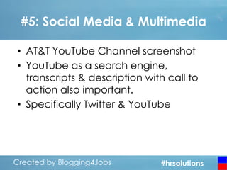 #5: Social Media & Multimedia
• AT&T YouTube Channel screenshot
• YouTube as a search engine,
transcripts & description with call to
action also important.
• Specifically Twitter & YouTube

Created by Blogging4Jobs
Created by Blogging4Jobs

#hrsolutions
#hrsolutions
#hrsolutions

 