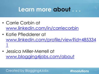 Learn more about . . .
• Carrie Corbin at
www.linkedin.com/in/carriecorbin
• Katie Pfledderer at
www.linkedin.com/profile/view?id=485334
1
• Jessica Miller-Merrell at
www.blogging4jobs.com/about
Created by Blogging4Jobs
Created by Blogging4Jobs

#hrsolutions
#hrsolutions
#hrsolutions

 