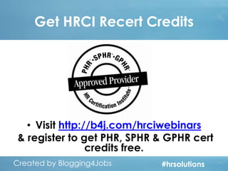Get HRCI Recert Credits

• Visit http://b4j.com/hrciwebinars
& register to get PHR, SPHR & GPHR cert
credits free.
Created by Blogging4Jobs
Created by Blogging4Jobs

#hrsolutions
#hrsolutions
#hrsolutions

 
