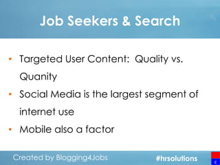 Job Seekers & Search
• Targeted User Content: Quality vs.
Quanity
• Social Media is the largest segment of
internet use

• Mobile also a factor
Created by Blogging4Jobs
Created by Blogging4Jobs

#hrsolutions
#hrsolutions
#hrsolutions

c

 