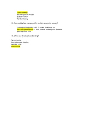 Code coverage
Boundary value analysis
State Transition
Random testing
39. Tool used by Test managers: (Try to check answer for yourself)
Coverage management tool --- I have opted this, but
Test management tool --- Most popular answer public demand
Test execution tools
40. Which is a structure based testing?
Syntax testing
Equivalence partitioning
Decision table
Control flow

 