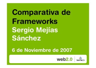 Comparativa de
Frameworks
Sergio Mejías
Sánchez
6 de Noviembre de 2007