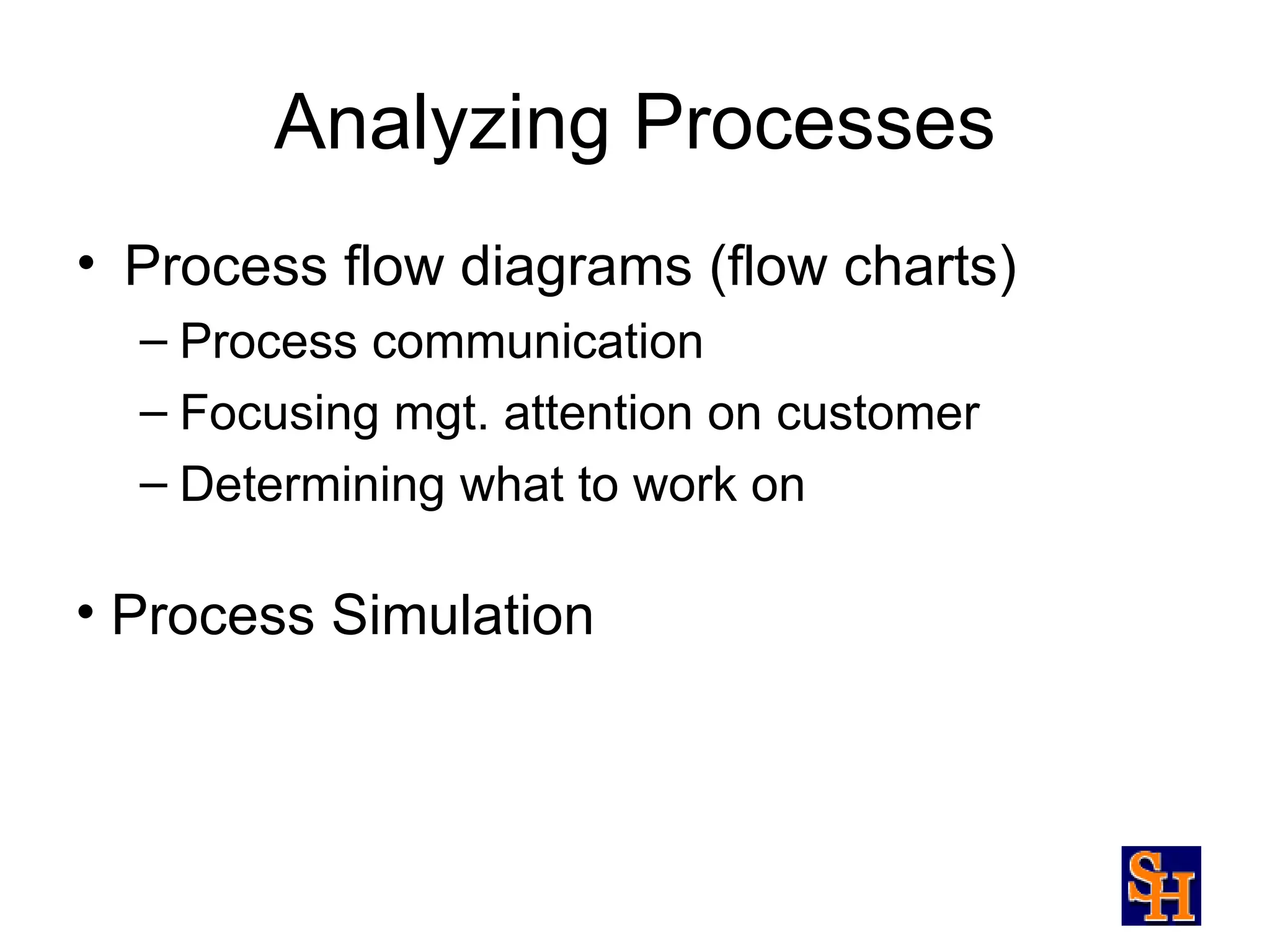 Analyzing Processes
• Process flow diagrams (flow charts)
  – Process communication
  – Focusing mgt. attention on customer
  – Determining what to work on

• Process Simulation
 