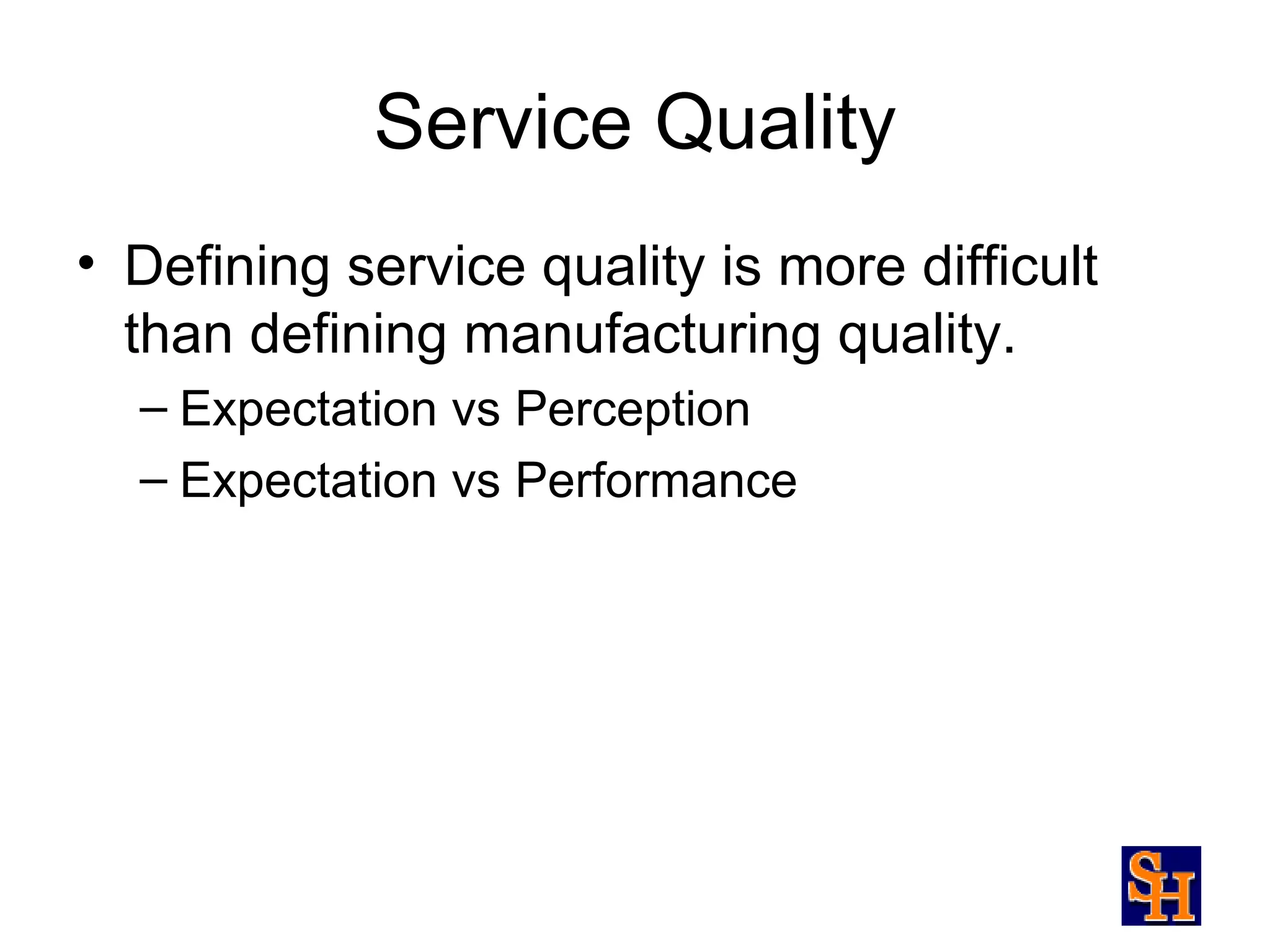Service Quality
• Defining service quality is more difficult
  than defining manufacturing quality.
  – Expectation vs Perception
  – Expectation vs Performance
 