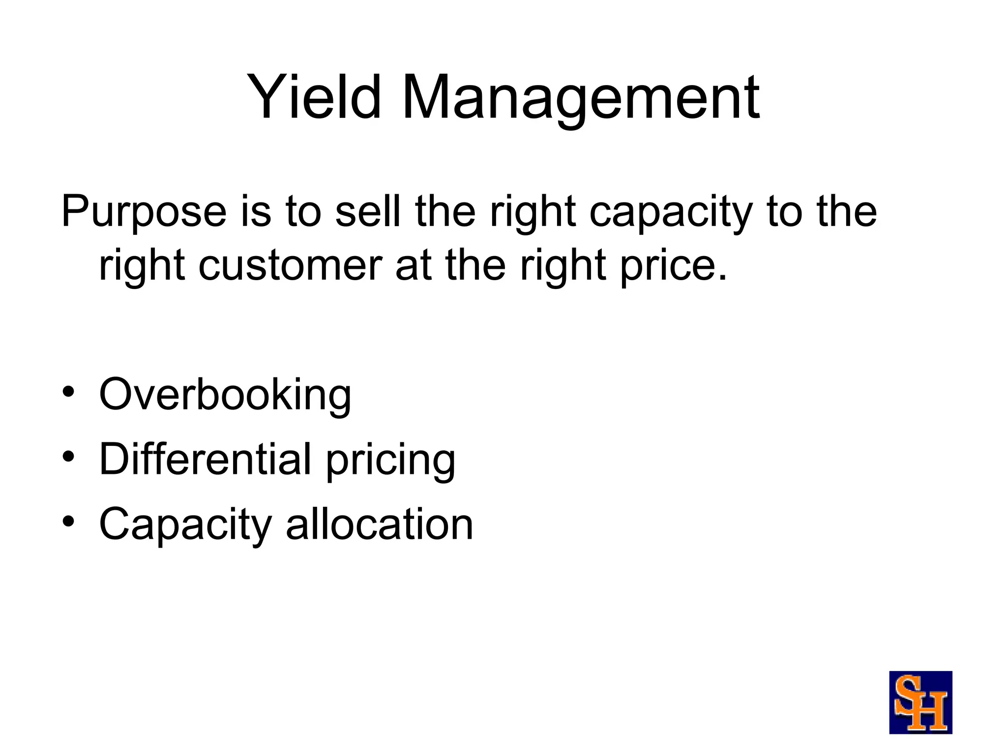 Yield Management
Purpose is to sell the right capacity to the
 right customer at the right price.

• Overbooking
• Differential pricing
• Capacity allocation
 