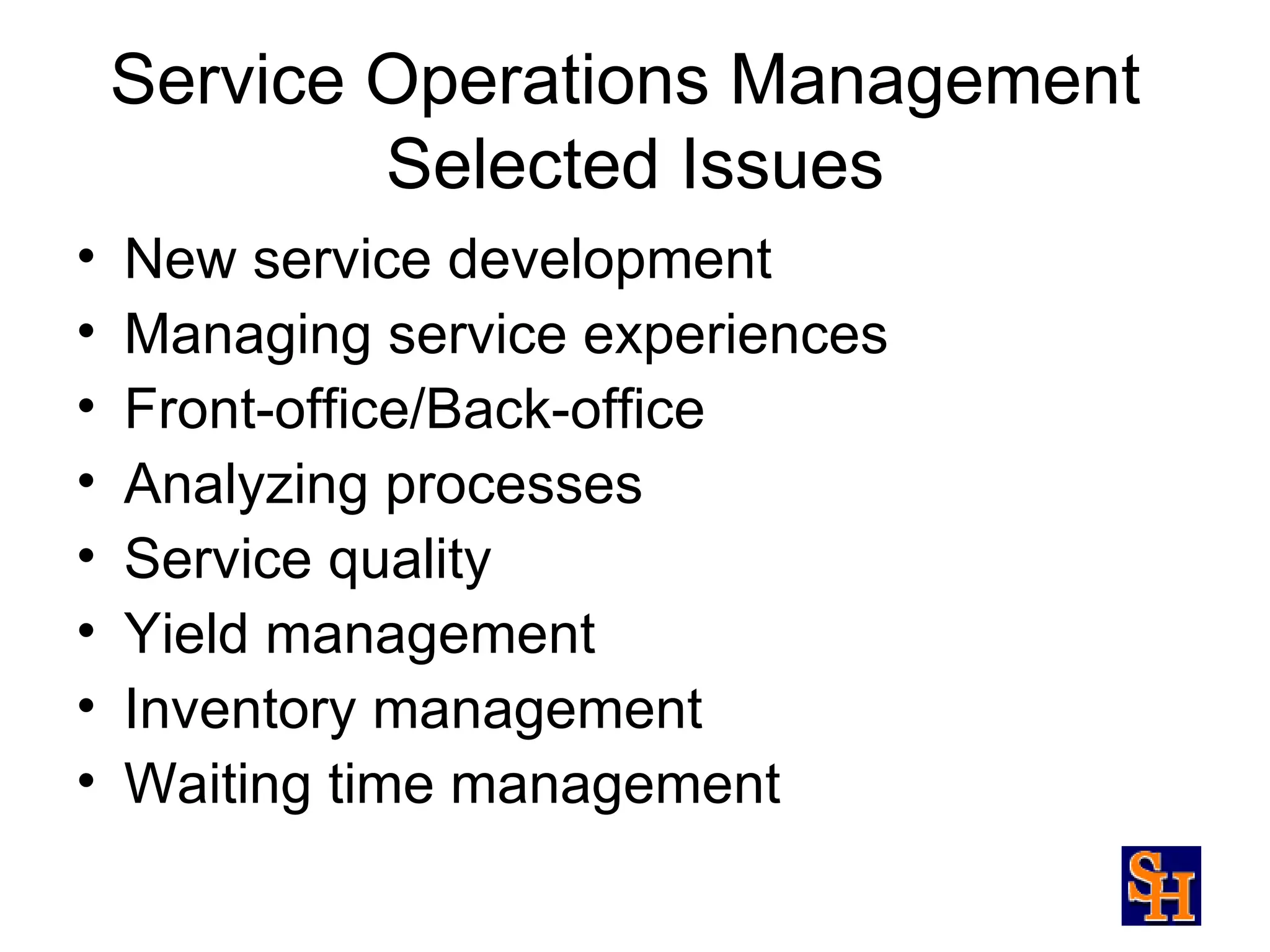 Service Operations Management
            Selected Issues
•   New service development
•   Managing service experiences
•   Front-office/Back-office
•   Analyzing processes
•   Service quality
•   Yield management
•   Inventory management
•   Waiting time management
 