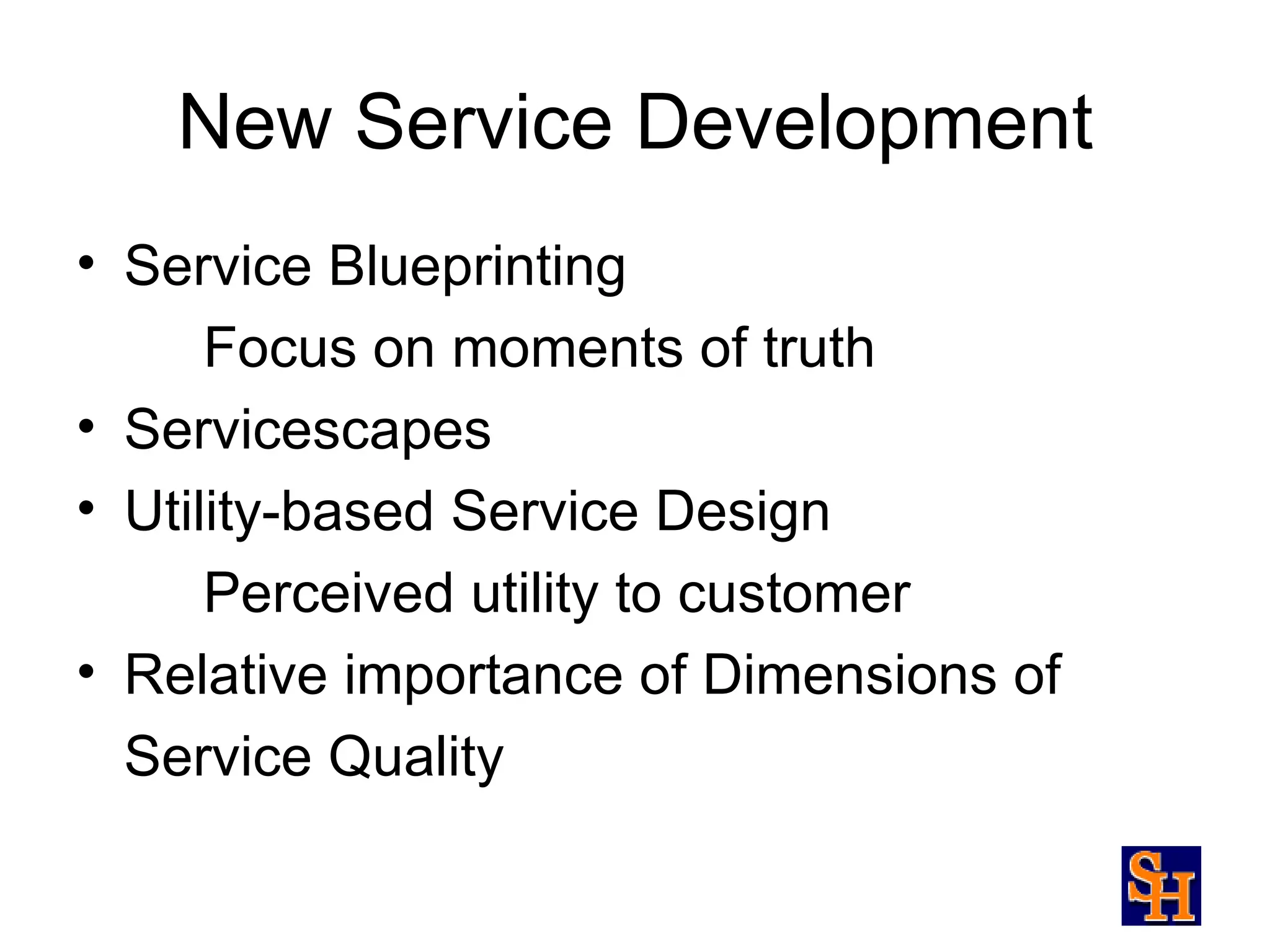 New Service Development
• Service Blueprinting
      Focus on moments of truth
• Servicescapes
• Utility-based Service Design
      Perceived utility to customer
• Relative importance of Dimensions of
  Service Quality
 