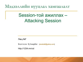 Session-той ажиллах –
Attacking Session
Лекц №7
Бэлтгэсэн Ц.Амарбат (amarbat9@yahoo.com)
http://1234.mn/cd
Мэдээллийн нууцлал хамгаалалт
 