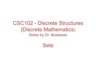 CSC102 - Discrete Structures
(Discrete Mathematics)
Slides by Dr. Mudassar
Sets
 