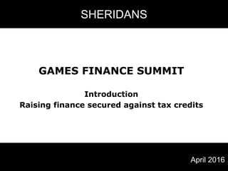 SHERIDANS
GAMES FINANCE SUMMIT
Introduction
Raising finance secured against tax credits
April 2016
 