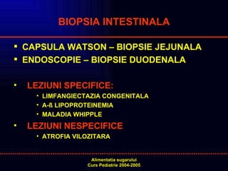 BIOPSIA INTESTINALA CAPSULA WATSON – BIOPSIE JEJUNALA  ENDOSCOPIE – BIOPSIE DUODENALA LEZIUNI SPECIFICE:   LIMFANGIECTAZIA CONGENITALA A- ß LIPOPROTEINEMIA MALADIA WHIPPLE LEZIUNI NESPECIFICE ATROFIA VILOZITARA 