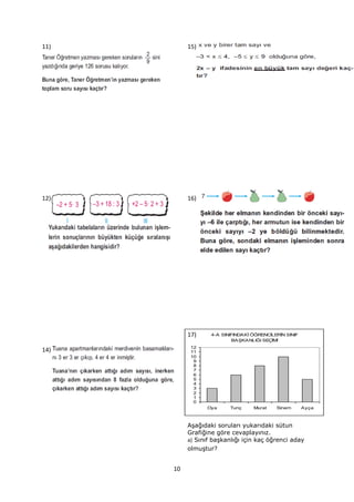 11)        15)




12)        16)




           17)     4-A SINIFINDAKİ ÖĞRENCİLERİN SINIF
                            BAŞKANLIĞI SEÇİMİ
            12
14)         11
            10
             9
             8
             7
             6
             5
             4
             3
             2
             1
             0
                 Oya      Tunç     Murat    Sinem       Ayça



           Aşağıdaki soruları yukarıdaki sütun
           Grafiğine göre cevaplayınız.
           a) Sınıf başkanlığı için kaç öğrenci aday
           olmuştur?


      10
 