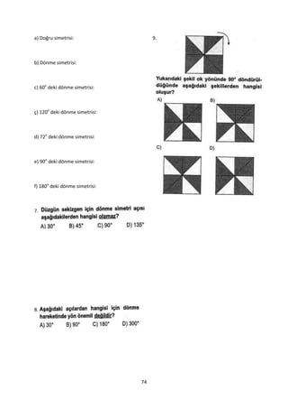a) Doğru simetrisi:                  9.



b) Dönme simetrisi:



c) 60o deki dönme simetrisi:



ç) 120o deki dönme simetrisi:



d) 72o deki dönme simetrisi:



e) 90o deki dönme simetrisi:



f) 180o deki dönme simetrisi:



7.




8.




                                74
 