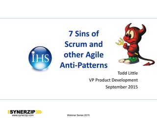 www.synerzip.com Webinar Series 2015
7 Sins of
Scrum and
other Agile
Anti-Patterns
Todd Little
VP Product Development
September 2015
www.synerzip.com Webinar Series 2015
 