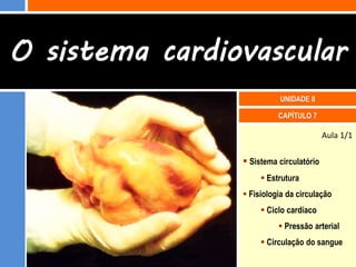 O sistema cardiovascular
                          UNIDADE II

                          CAPÍTULO 7

                                         Aula 1/1

                 Sistema circulatório
                      Estrutura
                 Fisiologia da circulação
                      Ciclo cardíaco
                           Pressão arterial
                      Circulação do sangue
 