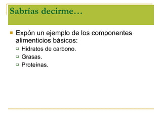 Sabrías decirme… Expón un ejemplo de los componentes alimenticios básicos: Hidratos de carbono. Grasas. Proteínas. 