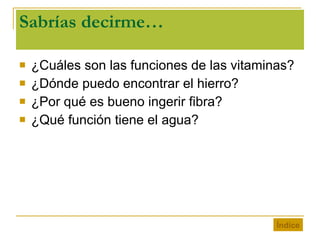 Sabrías decirme… ¿Cuáles son las funciones de las vitaminas? ¿Dónde puedo encontrar el hierro? ¿Por qué es bueno ingerir fibra? ¿Qué función tiene el agua? Índice 