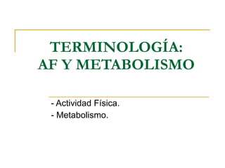 TERMINOLOGÍA: AF Y METABOLISMO - Actividad Física. - Metabolismo. 