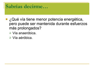 Sabrías decirme… ¿Qué vía tiene menor potencia energética, pero puede ser mantenida durante esfuerzos más prolongados? Vía anaeróbica. Vía aéróbica. 