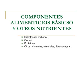 COMPONENTES ALIMENTICIOS BÁSICSO Y OTROS NUTRIENTES Hidratos de carbono. Grasas. Proteínas. Otros: vitaminas, minerales, fibras y agua.. 