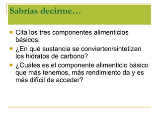 Sabrías decirme… Cita los tres componentes alimenticios básicos. ¿En qué sustancia se convierten/sintetizan los hidratos de carbono? ¿Cuáles es el componente alimenticio básico que más tenemos, más rendimiento da y es más difícil de acceder? 