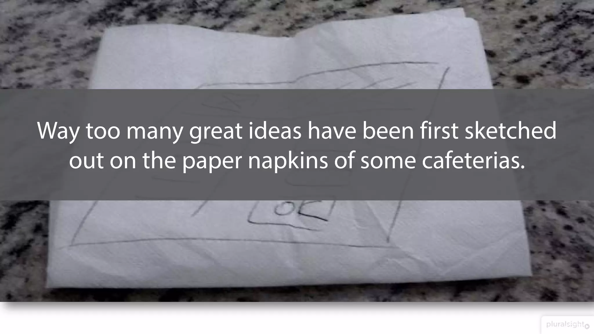 Way too many great ideas have been first sketched
out on the paper napkins of some cafeterias.
 